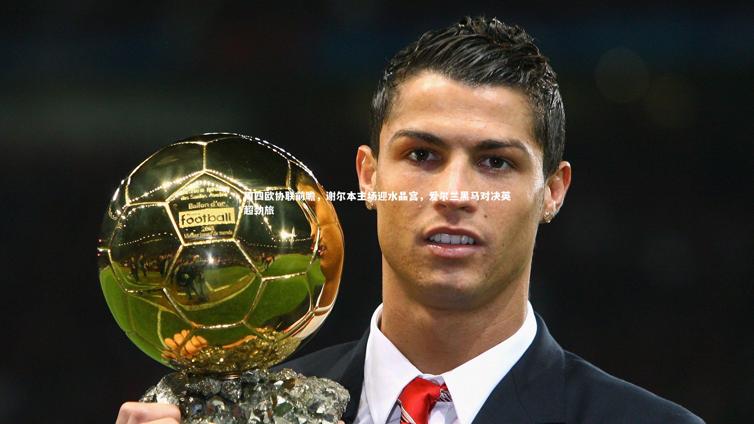 ng体育官方网站-周四欧协联前瞻，谢尔本主场迎水晶宫，爱尔兰黑马对决英超劲旅